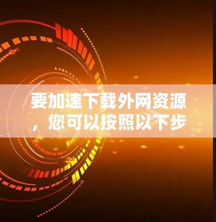 要加速下载外网资源，您可以按照以下步骤操作