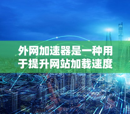 外网加速器是一种用于提升网站加载速度的工具，通常通过利用互联网速度来优化网站加载。以下是一些常见的外网加速器推荐