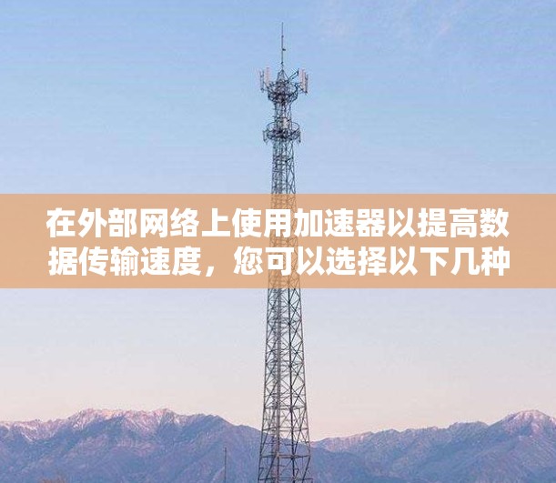 在外部网络上使用加速器以提高数据传输速度，您可以选择以下几种工具，它们各有优缺点