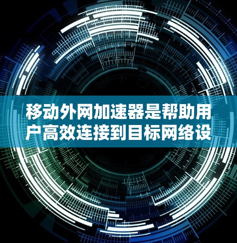 移动外网加速器是帮助用户高效连接到目标网络设备上的工具,通常基于NetBIOS或第三方软件。以下是详细的步骤指南