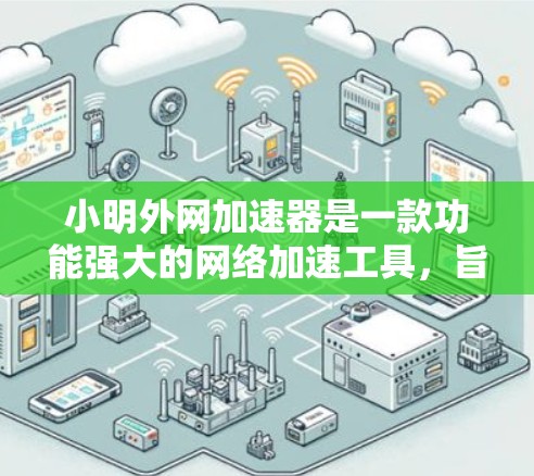 小明外网加速器是一款功能强大的网络加速工具，旨在提升用户的网络连接速度。以下是对它的详细功能和使用方法的总结