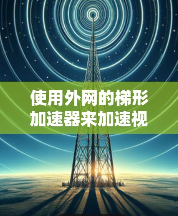 使用外网的梯形加速器来加速视频流可以带来显著的好处，尤其是在需要快速切换视频流的情况下。以下是使用外网的梯形加速器的具体步骤