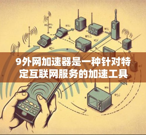 9外网加速器是一种针对特定互联网服务的加速工具，通常用于提升网络连接速度。它通过优化网络路径、减少延迟、提高数据传输效率来帮助用户更好地享受网络服务。以下是对该工具的详细解答