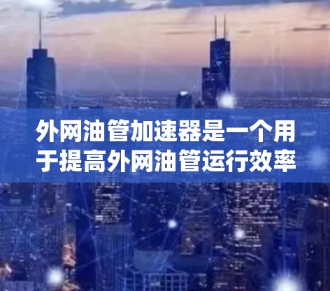 外网油管加速器是一个用于提高外网油管运行效率或性能的装置。它通常由多个部件组成,包括加速器主体、油管连接件和驱动机构等。加速器的作用是通过增加油管的功率或速度,从而减少油管的能耗,提高整体系统的效率