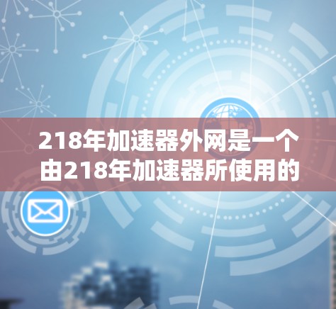 218年加速器外网是一个由218年加速器所使用的外部网络平台。以下是对该平台的详细分析 218年加速器外网是一个由218年加速器所使用的外部网络平台。以下是对该平台的详细分析