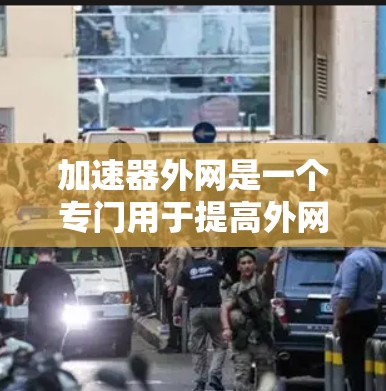 加速器外网是一个专门用于提高外网网络连接速度的工具。它通过连接目标服务器、下载并处理内容，实现网络连接的加速和优化。以下是对加速器外网的详细介绍