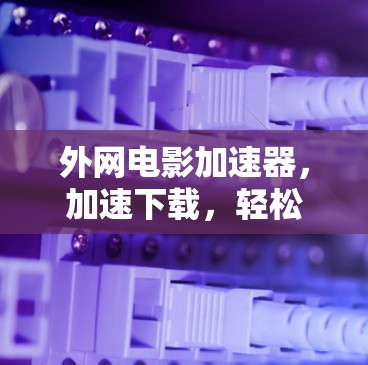 外网电影加速器,加速下载,轻松享受外网电影