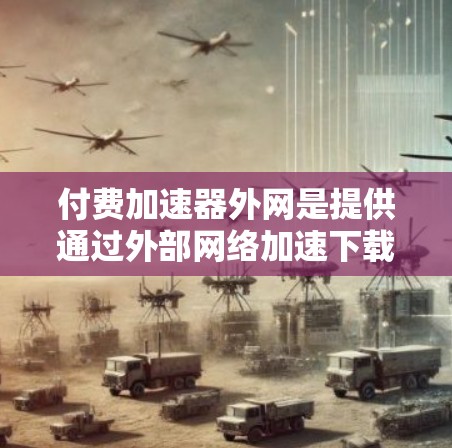 付费加速器外网是提供通过外部网络加速下载功能的软件或网站，通常通过外部服务器加速下载，用户需要额外支付服务器或网络连接的费用。以下是关于付费加速器外网的详细解释