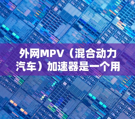 外网MPV(混合动力汽车)加速器是一个用于提升汽车加速性能的部件。MPV通常包括燃油车和纯电动车的结合,因此加速性能通常比纯燃油车更强。以下是一些关于外网MPV加速器的详细信息