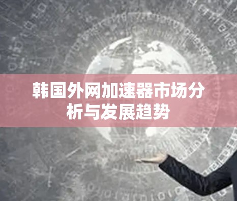 韩国外网加速器市场分析与发展趋势