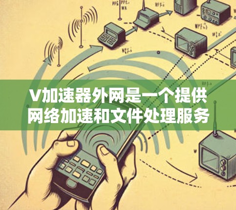 V加速器外网是一个提供网络加速和文件处理服务的平台，旨在帮助用户提升下载速度和处理文件时的效率。以下是一些关于V加速器的一些信息