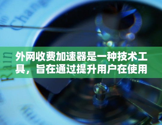 外网收费加速器是一种技术工具,旨在通过提升用户在使用外网时的速度,从而减少因等待时间长而 incent费用的行为。以下是对外网收费加速器的详细介绍