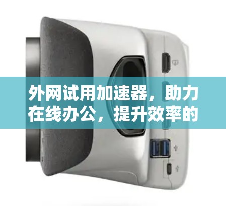外网试用加速器，助力在线办公，提升效率的优质解决方案