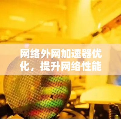 网络外网加速器优化,提升网络性能的关键之路