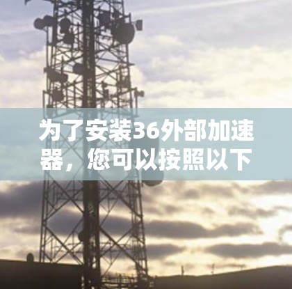 为了安装36外部加速器,您可以按照以下步骤进行