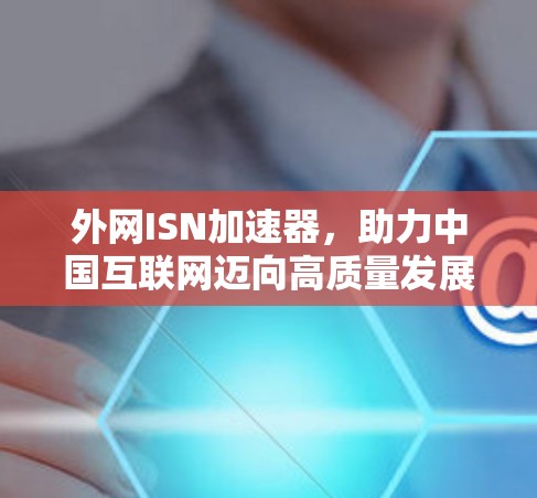 外网ISN加速器，助力中国互联网迈向高质量发展的未来