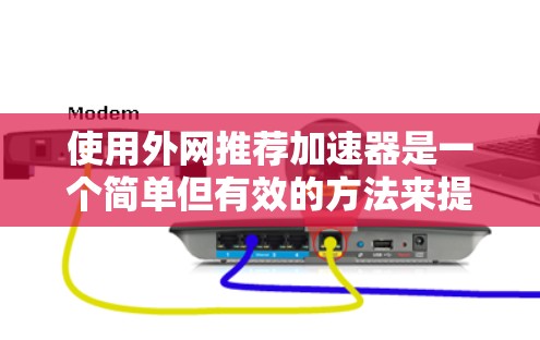 使用外网推荐加速器是一个简单但有效的方法来提升网页加载速度。以下是一个步骤指南,帮助您有效使用推荐加速器 使用外网推荐加速器是一个简单但有效的方法来提升网页加载速度。以下是一个步骤指南,帮助您有效使用推荐加速器
