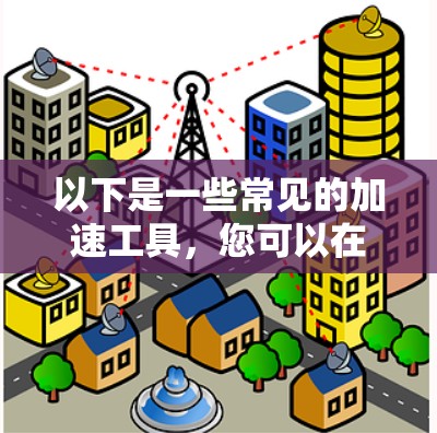 以下是一些常见的加速工具，您可以在需要时选择合适的