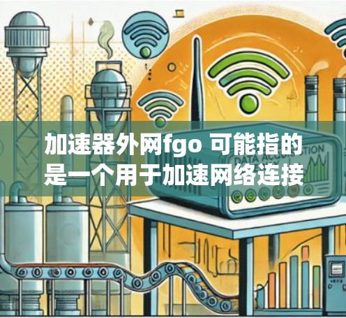 加速器外网fgo 可能指的是一个用于加速网络连接的工具,具体含义可能因使用平台而有所不同。以下是一些可能的解释和推荐