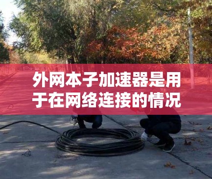 外网本子加速器是用于在网络连接的情况下,提高下载速度或进行网络操作的工具。以下是一些常见的外网本子加速器推荐,以及一些实用的使用建议