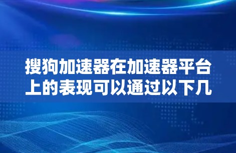 搜狗加速器在加速器平台上的表现可以通过以下几点进行详细评估