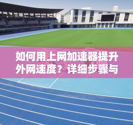 如何用上网加速器提升外网速度？详细步骤与优化建议