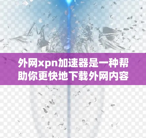 外网xpn加速器是一种帮助你更快地下载外网内容的工具。如果你需要在外网使用xpn加速器，以下是一些推荐的选择
