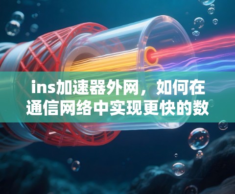 ins加速器外网,如何在通信网络中实现更快的数据传输 ins加速器外网,如何在通信网络中实现更快的数据传输
