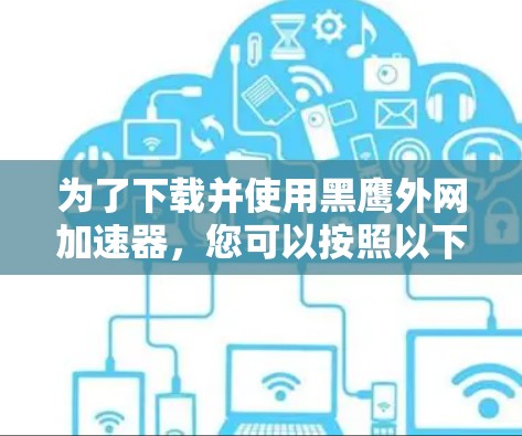 为了下载并使用黑鹰外网加速器,您可以按照以下步骤进行