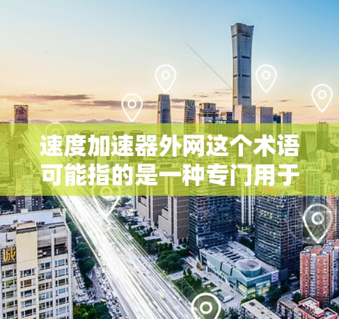 速度加速器外网这个术语可能指的是一种专门用于加速网络速度的设备或软件。在技术领域,加速网络速度通常可以通过以下几种方式实现