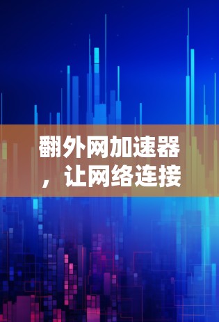 翻外网加速器，让网络连接更顺畅，提升使用体验