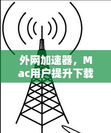 外网加速器,Mac用户提升下载速度的实用指南 外网加速器,Mac用户提升下载速度的实用指南