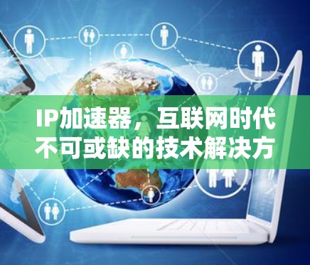 IP加速器,互联网时代不可或缺的技术解决方案