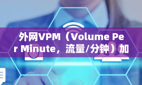 外网VPM（Volume Per Minute，流量/分钟）加速器是用于提升外网带宽利用率和性能的工具。以下是几种常见的外网加速器推荐
