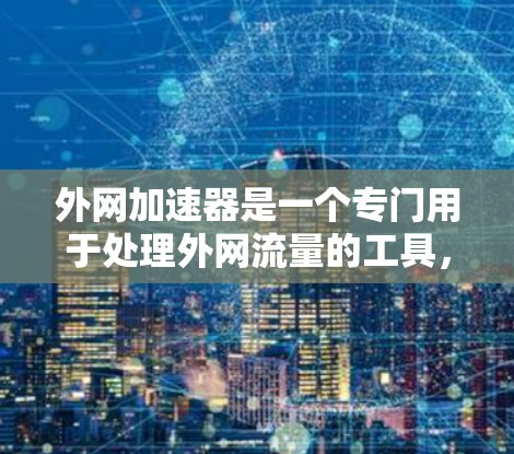 外网加速器是一个专门用于处理外网流量的工具,能够帮助用户优化外网使用体验。以下是对外网加速器的功能和使用的详细说明 外网加速器是一个专门用于处理外网流量的工具,能够帮助用户优化外网使用体验。以下是对外网加速器的功能和使用的详细说明