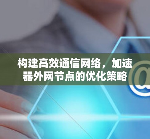 构建高效通信网络，加速器外网节点的优化策略