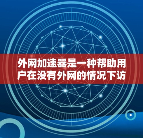 外网加速器是一种帮助用户在没有外网的情况下访问互联网的工具,常见于PC、手机等多种设备上。以下是几种主要的外网加速器及其特点
