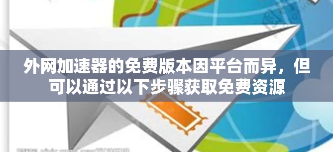 外网加速器的免费版本因平台而异,但可以通过以下步骤获取免费资源