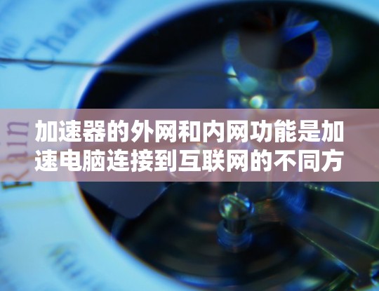 加速器的外网和内网功能是加速电脑连接到互联网的不同方式。外网加速器可以直接连接到互联网,而内网加速器通常需要通过电脑输入密码才能使用。以下是一些推荐的外网加速器软件,帮助您提升网络连接速度