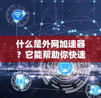 什么是外网加速器？它能帮助你快速连接到互联网！