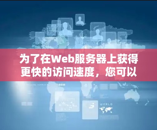 为了在Web服务器上获得更快的访问速度，您可以考虑使用以下工具，这些工具通常被称为外网加速器