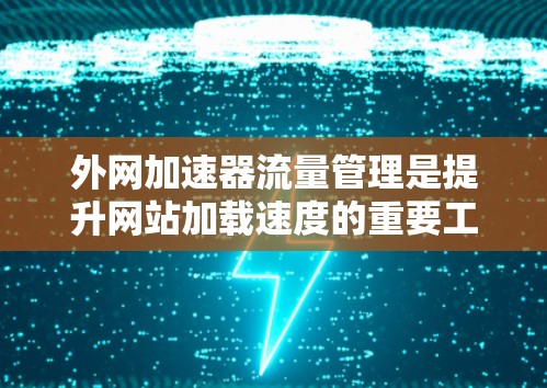 外网加速器流量管理是提升网站加载速度的重要工具，通过优化流量分配和配置设备，可以有效管理流量，并确保流量的高效利用。以下是对外网加速器流量管理的详细分析和步骤