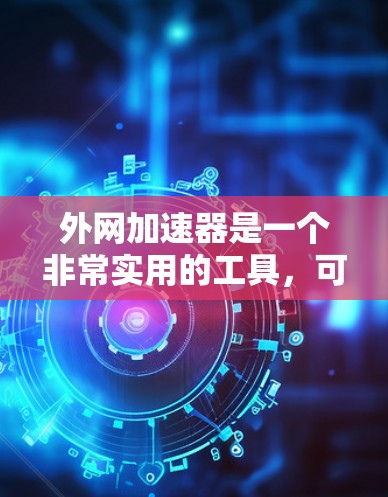 外网加速器是一个非常实用的工具，可以帮助你更快地访问外网内容。以下是一些推荐的外网加速器，供你选择