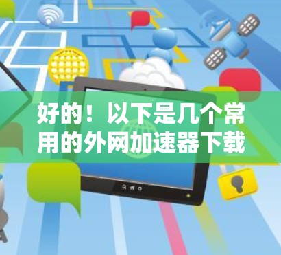 好的!以下是几个常用的外网加速器下载链接,供您参考 好的!以下是几个常用的外网加速器下载链接,供您参考