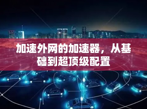 加速外网的加速器,从基础到超顶级配置 加速外网的加速器,从基础到超顶级配置