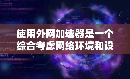 使用外网加速器是一个综合考虑网络环境和设备配置的关键步骤，以下是详细的步骤指南