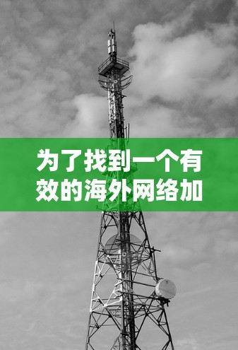 为了找到一个有效的海外网络加速器,您可以按照以下步骤进行