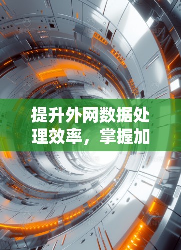 提升外网数据处理效率,掌握加速外网软件的实用技巧 提升外网数据处理效率,掌握加速外网软件的实用技巧