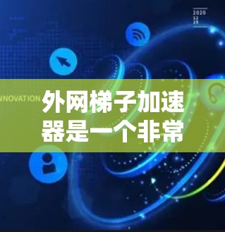 外网梯子加速器是一个非常实用的工具，可以帮助用户快速加速外网下载的速度，但其使用和配置需要谨慎，以确保安全和有效。以下是一些简要的建议和步骤