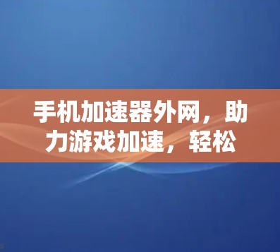手机加速器外网,助力游戏加速,轻松提升游戏体验